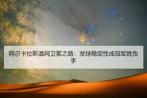 阿尔卡拉斯温网卫冕之路：发球稳定性成冠军胜负手