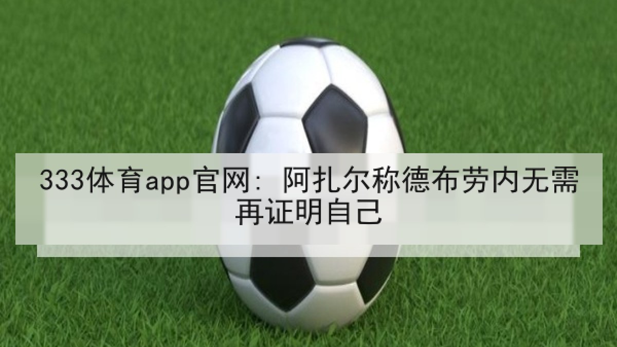 333体育app官网: 阿扎尔称德布劳内无需再证明自己 333体育app官网: 阿扎尔称德布劳内无需再证明自己