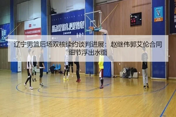 辽宁男篮后场双核续约谈判进展：赵继伟郭艾伦合同细节浮出水面