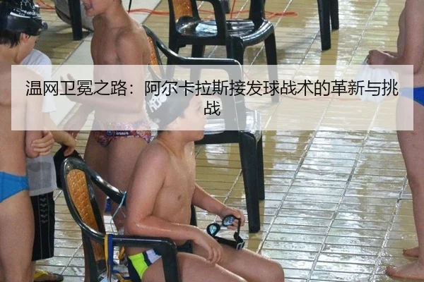 温网卫冕之路：阿尔卡拉斯接发球战术的革新与挑战