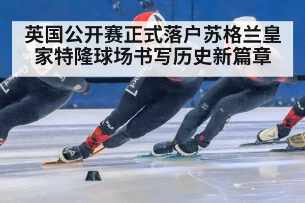 英国公开赛正式落户苏格兰皇家特隆球场书写历史新篇章