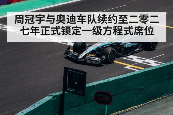 周冠宇与奥迪车队续约至二零二七年正式锁定一级方程式席位