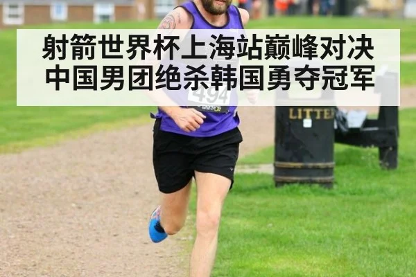 射箭世界杯上海站巅峰对决中国男团绝杀韩国勇夺冠军