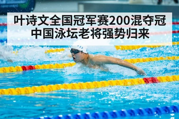 叶诗文全国冠军赛200混夺冠 中国泳坛老将强势归来