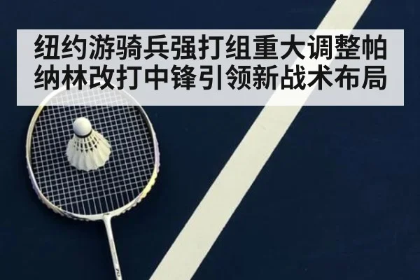 纽约游骑兵强打组重大调整帕纳林改打中锋引领新战术布局