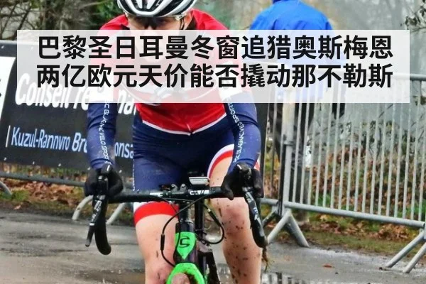 巴黎圣日耳曼冬窗追猎奥斯梅恩 两亿欧元天价能否撬动那不勒斯