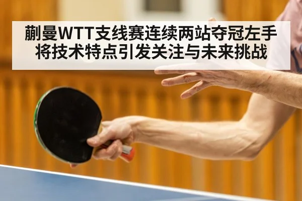 蒯曼WTT支线赛连续两站夺冠左手将技术特点引发关注与未来挑战