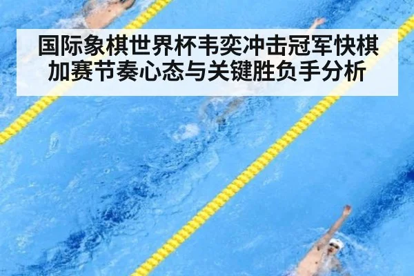 国际象棋世界杯韦奕冲击冠军快棋加赛节奏心态与关键胜负手分析